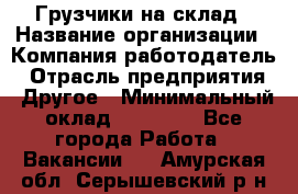 Грузчики на склад › Название организации ­ Компания-работодатель › Отрасль предприятия ­ Другое › Минимальный оклад ­ 25 000 - Все города Работа » Вакансии   . Амурская обл.,Серышевский р-н